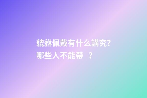 貔貅佩戴有什么講究？哪些人不能帶？